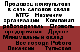 Продавец-консультант. в сеть салонов связи МТС › Название организации ­ Компания-работодатель › Отрасль предприятия ­ Другое › Минимальный оклад ­ 15 000 - Все города Работа » Вакансии   . Тульская обл.